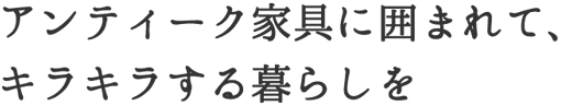 アンティーク家具に囲まれて、キラキラする暮らしを